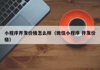 小程序开发价格怎么样（微信小程序 开发价格）