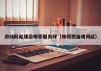 游戏网站建设哪家服务好（如何做游戏网站）