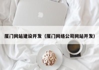 厦门网站建设开发（厦门网络公司网站开发）