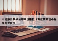 小程序开发平台哪家价格低（专业的微信小程序开发价格）
