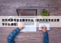 软件开发专业主要学什么（软件开发专业主要学什么课程）