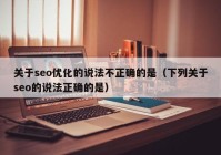 关于seo优化的说法不正确的是（下列关于seo的说法正确的是）