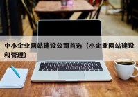 中小企业网站建设公司首选（小企业网站建设和管理）